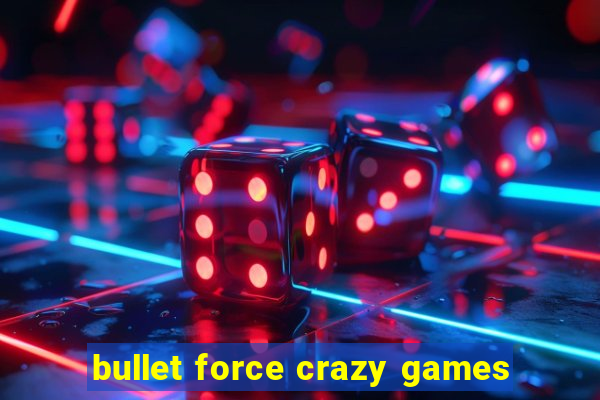 bullet force crazy games